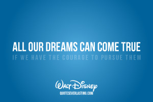 All our dreams can come true – if we have the courage to pursue them