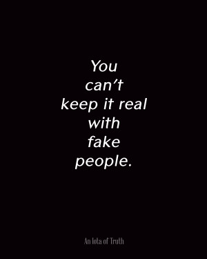 You can’t keep it real with fake people.