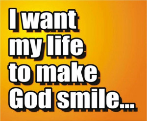 want my life to make God smile ...