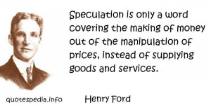 Henry Ford - Speculation is only a word covering the making of money ...