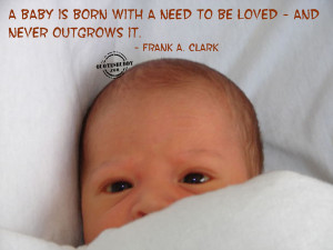 baby is born with a need to be loved - never outgrows it