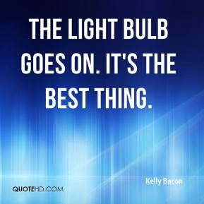The light bulb goes on. It's the best thing. - Kelly Bacon