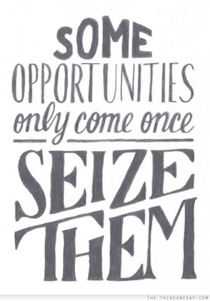 Some opportunities only come once seize them