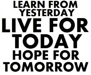 Learn From Yesterday. Live For Today. Hope For Tomorrow
