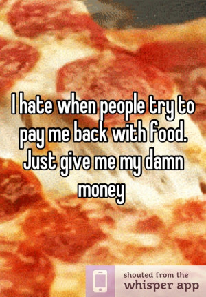 ... when people try to pay me back with food. Just give me my damn money