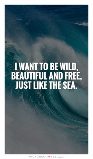 want to be wild, beautiful and free, just like the sea. Picture Quote ...