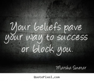 Marsha Sinetar Quotes - Your beliefs pave your way to success or block ...