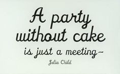 party without cake is just a meeting - Julia Child More