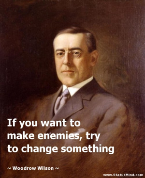 Woodrow Wilson Quotes On Education Want to make enemies, try to change ...