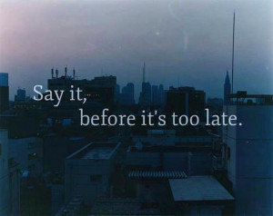 Say It – Before Its Too Late