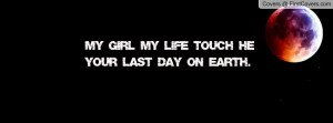 My girl= My life touch he= Your last day Profile Facebook Covers