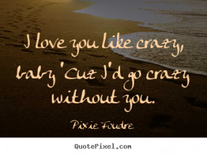 ... quotes - I love you like crazy, baby 'cuz i'd go crazy.. - Love quotes