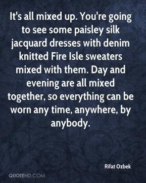 Rifat Ozbek - It's all mixed up. You're going to see some paisley silk ...