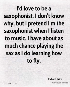 Richard Price - I'd love to be a saxophonist. I don't know why, but I ...
