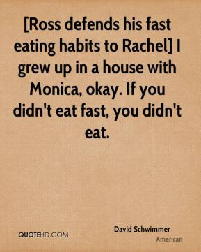 Schwimmer - [Ross defends his fast eating habits to Rachel] I grew up ...