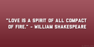 Love is a spirit of all compact of fire.” – William Shakespeare