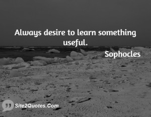 Always desire to learn something useful ... - Sophocles