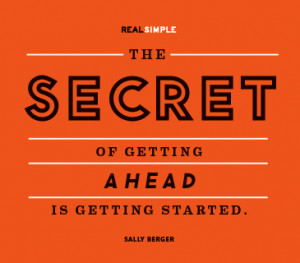 The secret of getting ahead is getting started.” -Sally Berger