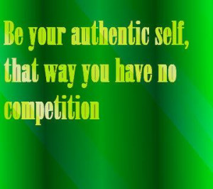 Be your authentic self, that way you have no competition
