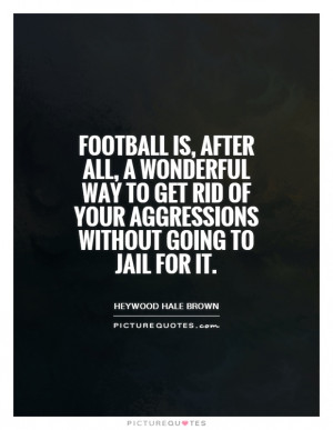 Football is, after all, a wonderful way to get rid of your aggressions ...