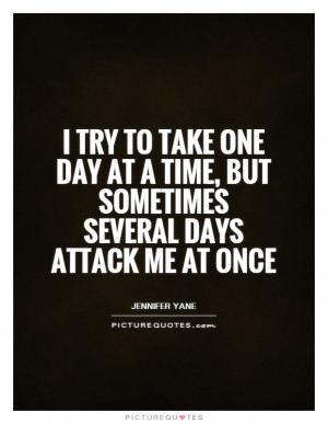try to take one day at a time but sometimes several days attack me