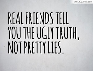 Real friends tell you the ugly truth, not pretty lies.