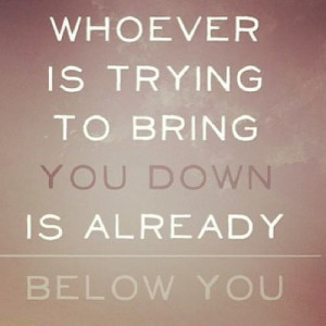 whoever is trying to bring you down is already below you when people ...