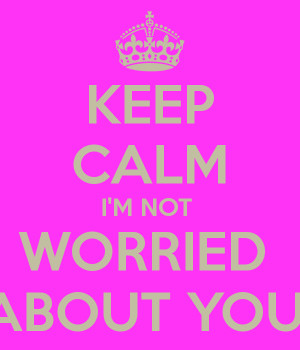 KEEP CALM I'M NOT WORRIED ABOUT YOU