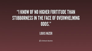 know of no higher fortitude than stubborness in the face of ...