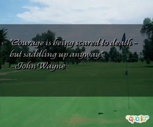 Courage is being scared to death - but saddling up anyway. -John Wayne