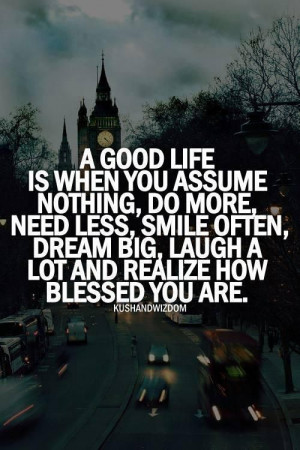 good life is when you assume nothing, do more, need less, smile ...