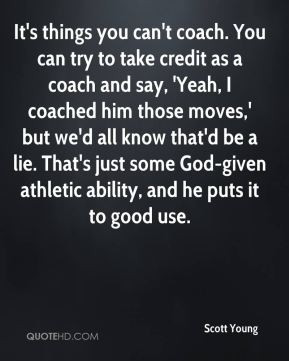 things you can't coach. You can try to take credit as a coach and say ...