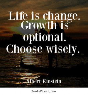 Life is change. Growth is optional. Choose wisely. - Albert Einstein ...