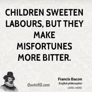 Children sweeten labours, but they make misfortunes more bitter.