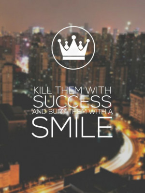 Kill them with success and bury them with a smile