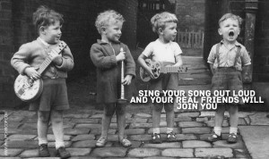 ... Sing your Song out Loud and your true friends will join you.What is