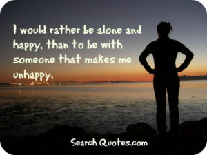 would rather be alone and happy, than to be with someone who makes ...