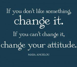 ... something, change it. If you can't change it, change your attitude