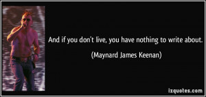 And if you don't live, you have nothing to write about. - Maynard ...