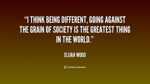 think being different, going against the grain of society is the ...