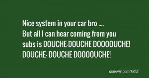 your car bro but all i can hear coming from you subs is douche douche ...