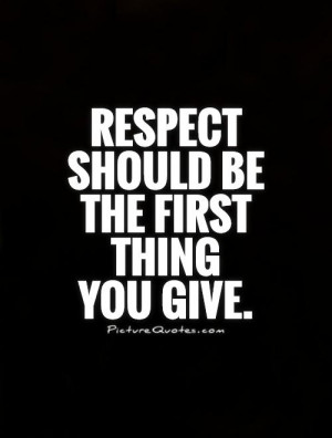 Respect should be the first thing you give Picture Quote #1