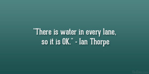 There is water in every lane, so it is OK.” – Ian Thorpe