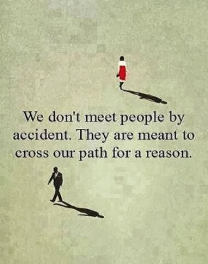 ... meet people by accident They are meant to cross our path for a reason