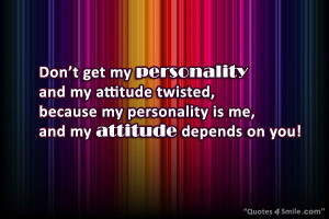 ... attitude twisted, because my personality is me, and my attitude