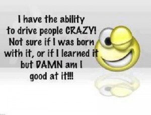 have the ability to drive people crazy! Not sure if I was born with ...