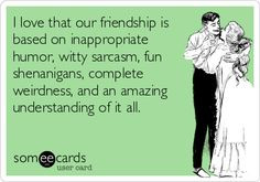love that our friendship is based on inappropriate humor, witty ...