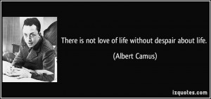 There is not love of life without despair about life. - Albert Camus