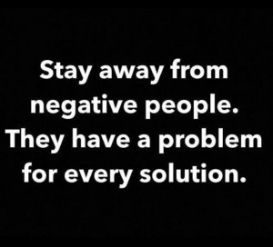 Stay away from negative people. They have a problem for every solution ...