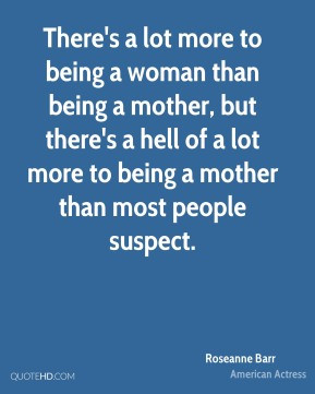 There's a lot more to being a woman than being a mother, but there's a ...